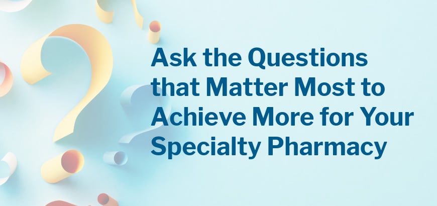 "Ask the Questions that Matter Most to Achieve More for Your Specialty Pharmacy" on blue with question marks.